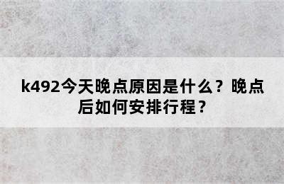 k492今天晚点原因是什么？晚点后如何安排行程？