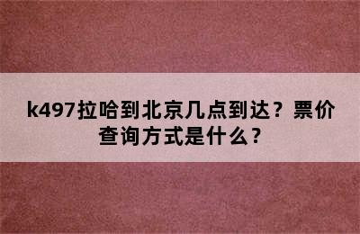 k497拉哈到北京几点到达？票价查询方式是什么？