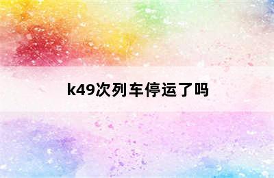 k49次列车停运了吗