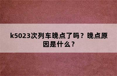 k5023次列车晚点了吗？晚点原因是什么？