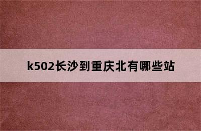 k502长沙到重庆北有哪些站