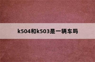 k504和k503是一辆车吗