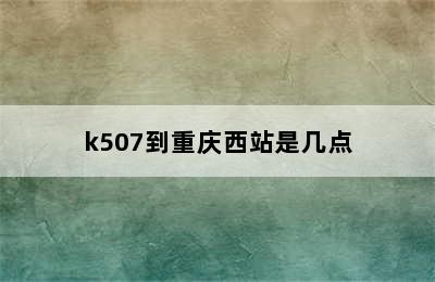 k507到重庆西站是几点