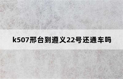 k507邢台到遵义22号还通车吗