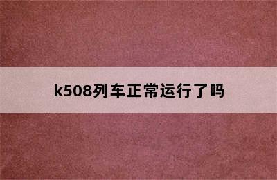 k508列车正常运行了吗