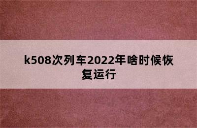 k508次列车2022年啥时候恢复运行