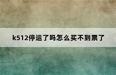 k512停运了吗怎么买不到票了