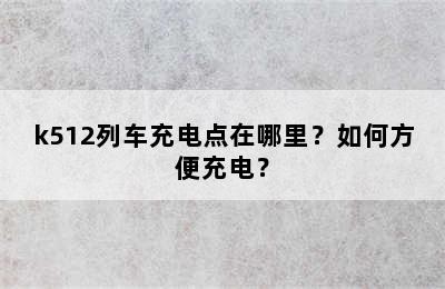 k512列车充电点在哪里？如何方便充电？