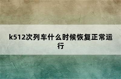 k512次列车什么时候恢复正常运行