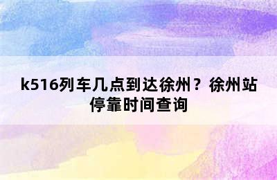 k516列车几点到达徐州？徐州站停靠时间查询