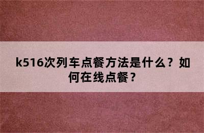 k516次列车点餐方法是什么？如何在线点餐？