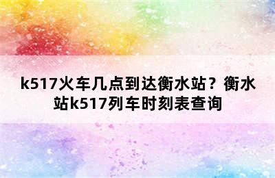 k517火车几点到达衡水站？衡水站k517列车时刻表查询