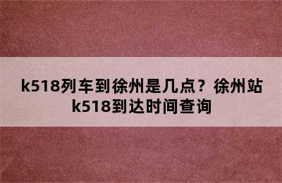k518列车到徐州是几点？徐州站k518到达时间查询