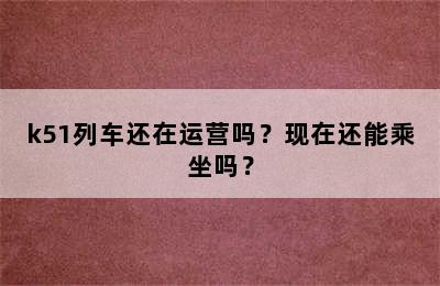 k51列车还在运营吗？现在还能乘坐吗？