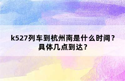 k527列车到杭州南是什么时间？具体几点到达？