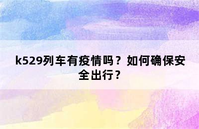 k529列车有疫情吗？如何确保安全出行？