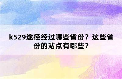 k529途径经过哪些省份？这些省份的站点有哪些？