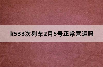 k533次列车2月5号正常营运吗