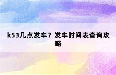 k53几点发车？发车时间表查询攻略