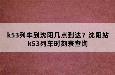 k53列车到沈阳几点到达？沈阳站k53列车时刻表查询