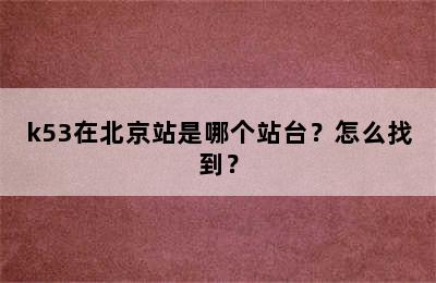 k53在北京站是哪个站台？怎么找到？