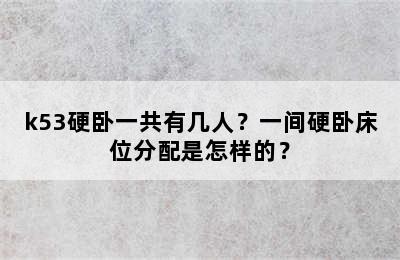 k53硬卧一共有几人？一间硬卧床位分配是怎样的？