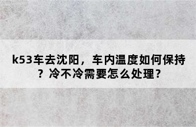 k53车去沈阳，车内温度如何保持？冷不冷需要怎么处理？