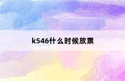 k546什么时候放票