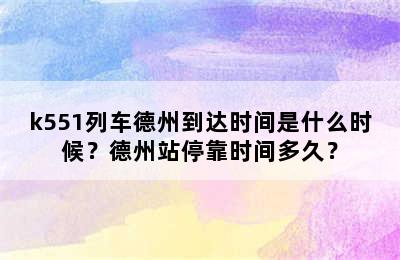 k551列车德州到达时间是什么时候？德州站停靠时间多久？