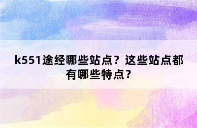 k551途经哪些站点？这些站点都有哪些特点？