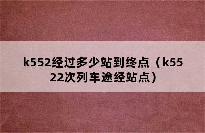 k552经过多少站到终点（k5522次列车途经站点）