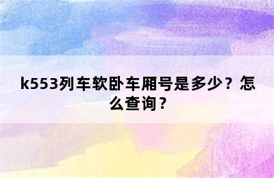 k553列车软卧车厢号是多少？怎么查询？