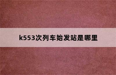 k553次列车始发站是哪里