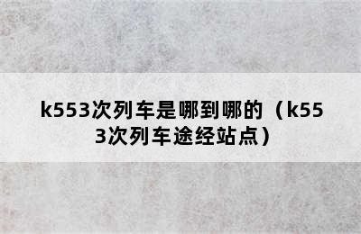 k553次列车是哪到哪的（k553次列车途经站点）