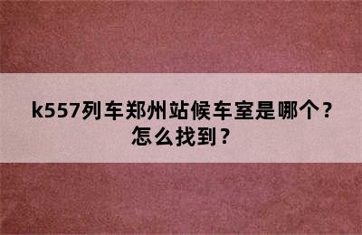k557列车郑州站候车室是哪个？怎么找到？