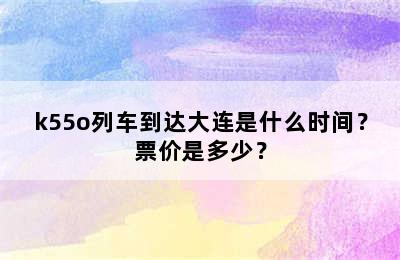k55o列车到达大连是什么时间？票价是多少？