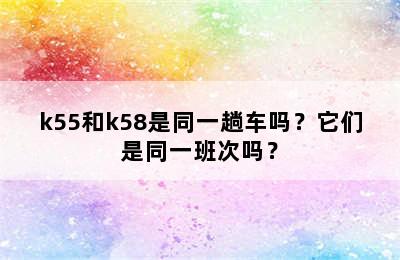 k55和k58是同一趟车吗？它们是同一班次吗？