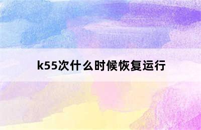 k55次什么时候恢复运行