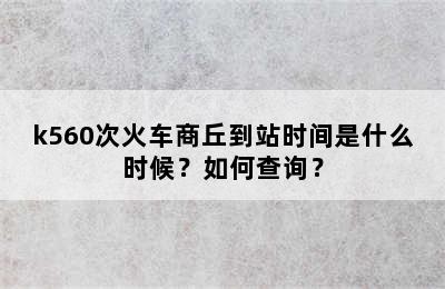 k560次火车商丘到站时间是什么时候？如何查询？
