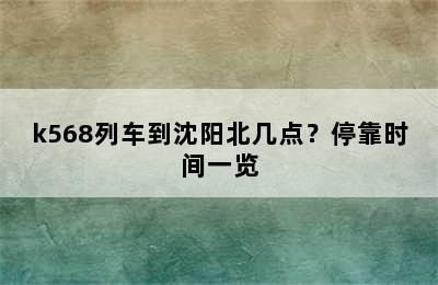 k568列车到沈阳北几点？停靠时间一览