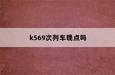 k569次列车晚点吗