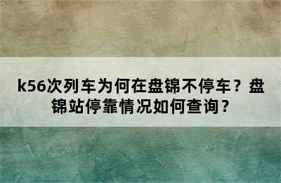 k56次列车为何在盘锦不停车？盘锦站停靠情况如何查询？