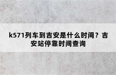 k571列车到吉安是什么时间？吉安站停靠时间查询