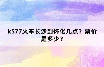k577火车长沙到怀化几点？票价是多少？