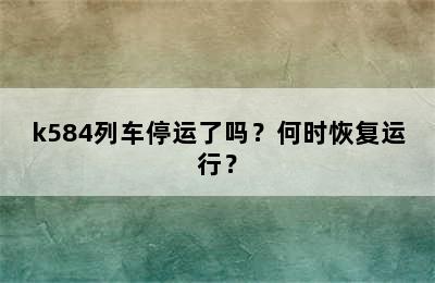 k584列车停运了吗？何时恢复运行？