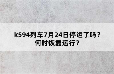 k594列车7月24日停运了吗？何时恢复运行？