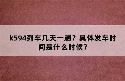 k594列车几天一趟？具体发车时间是什么时候？