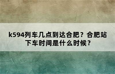 k594列车几点到达合肥？合肥站下车时间是什么时候？