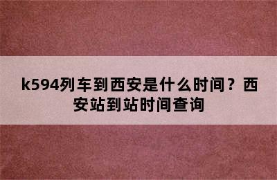 k594列车到西安是什么时间？西安站到站时间查询