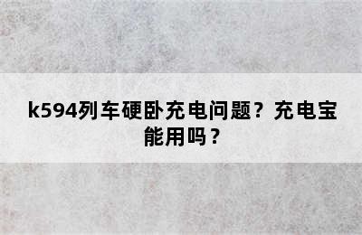 k594列车硬卧充电问题？充电宝能用吗？